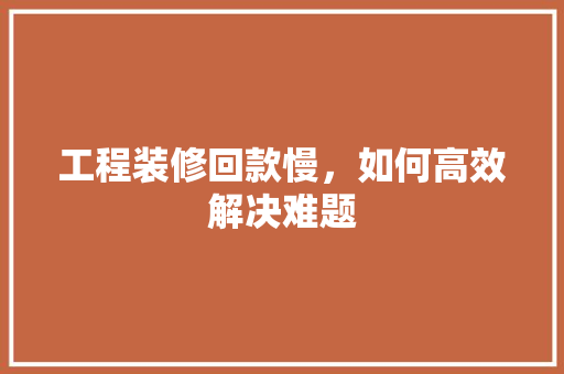 工程装修回款慢，如何高效解决难题