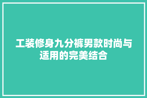 工装修身九分裤男款时尚与适用的完美结合