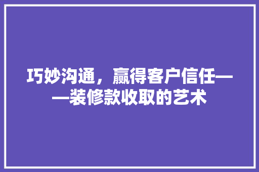 巧妙沟通，赢得客户信任——装修款收取的艺术