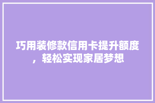 巧用装修款信用卡提升额度，轻松实现家居梦想