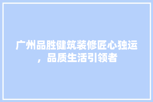 广州品胜健筑装修匠心独运，品质生活引领者