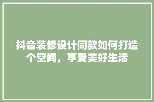 抖音装修设计同款如何打造个空间，享受美好生活