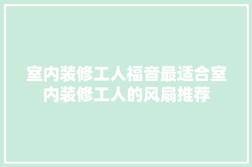 室内装修工人福音最适合室内装修工人的风扇推荐