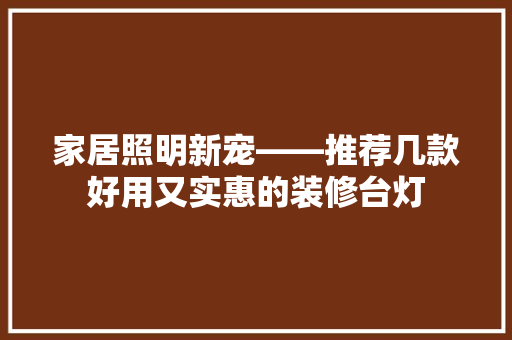 家居照明新宠——推荐几款好用又实惠的装修台灯