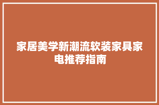 家居美学新潮流软装家具家电推荐指南