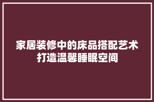 家居装修中的床品搭配艺术打造温馨睡眠空间  第1张
