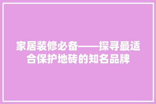 家居装修必备——探寻最适合保护地砖的知名品牌