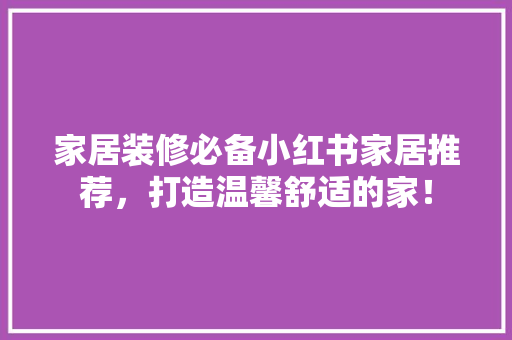 家居装修必备小红书家居推荐，打造温馨舒适的家！