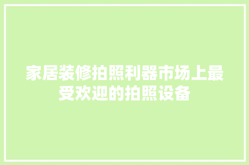 家居装修拍照利器市场上最受欢迎的拍照设备