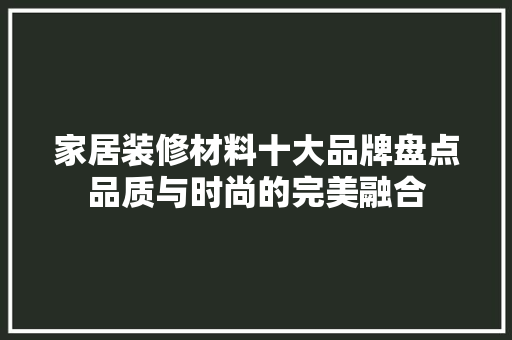 家居装修材料十大品牌盘点品质与时尚的完美融合