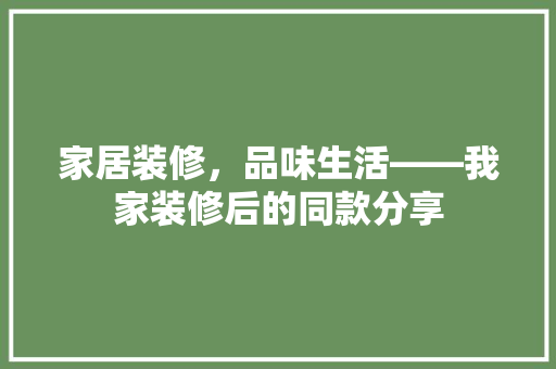 家居装修，品味生活——我家装修后的同款分享