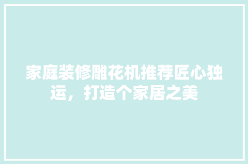 家庭装修雕花机推荐匠心独运，打造个家居之美