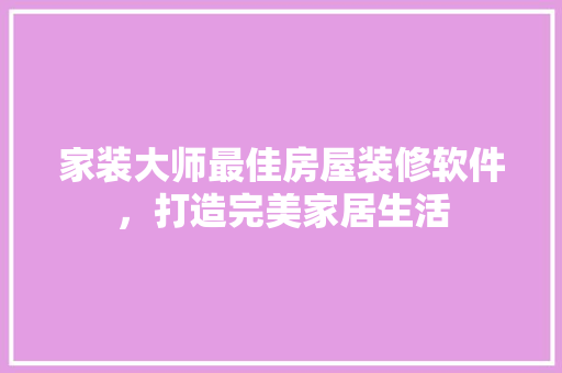 家装大师最佳房屋装修软件，打造完美家居生活