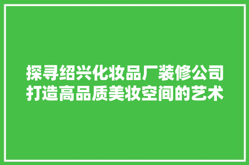 探寻绍兴化妆品厂装修公司打造高品质美妆空间的艺术匠心