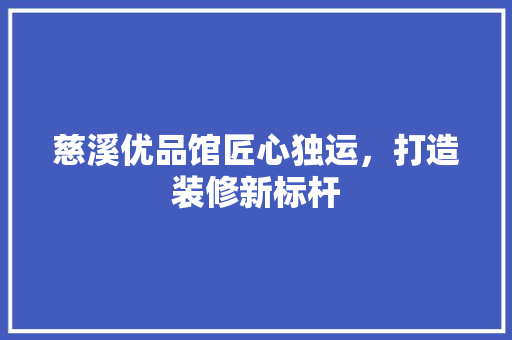 慈溪优品馆匠心独运，打造装修新标杆