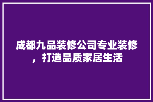 成都九品装修公司专业装修，打造品质家居生活