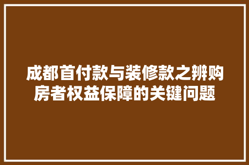 成都首付款与装修款之辨购房者权益保障的关键问题