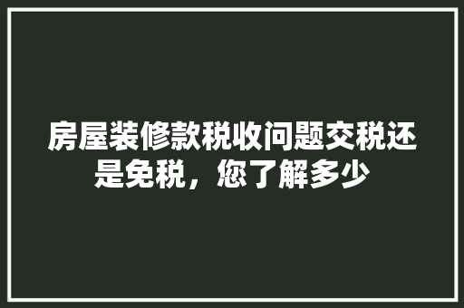 房屋装修款税收问题交税还是免税，您了解多少  第1张