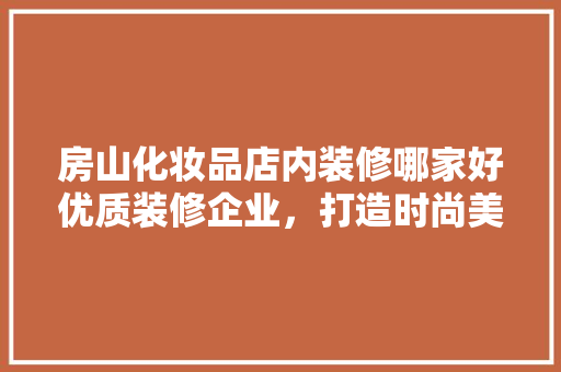 房山化妆品店内装修哪家好优质装修企业，打造时尚美妆空间