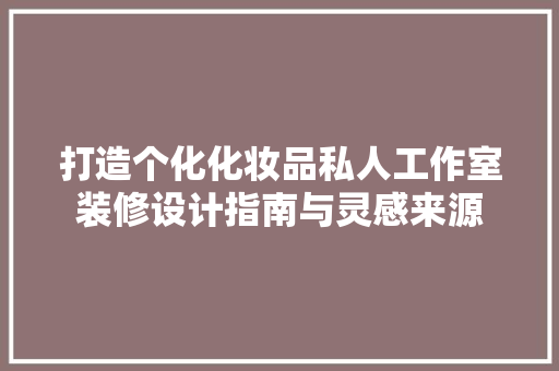 打造个化化妆品私人工作室装修设计指南与灵感来源