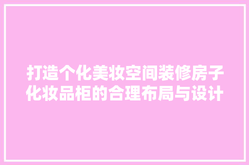 打造个化美妆空间装修房子化妆品柜的合理布局与设计方法