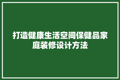 打造健康生活空间保健品家庭装修设计方法