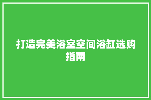 打造完美浴室空间浴缸选购指南