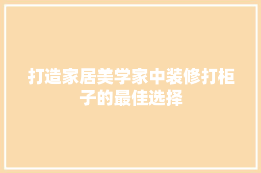 打造家居美学家中装修打柜子的最佳选择
