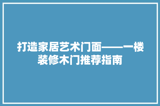 打造家居艺术门面——一楼装修木门推荐指南