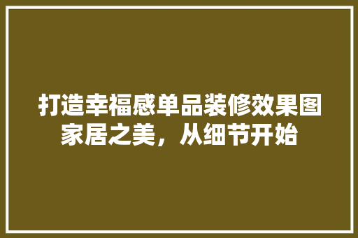 打造幸福感单品装修效果图家居之美，从细节开始