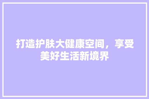 打造护肤大健康空间，享受美好生活新境界