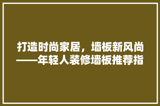 打造时尚家居，墙板新风尚——年轻人装修墙板推荐指南