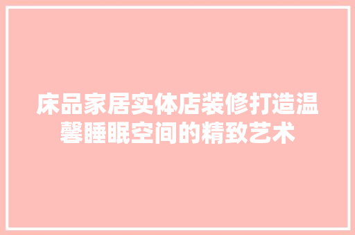 床品家居实体店装修打造温馨睡眠空间的精致艺术
