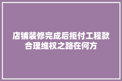 店铺装修完成后拒付工程款合理维权之路在何方