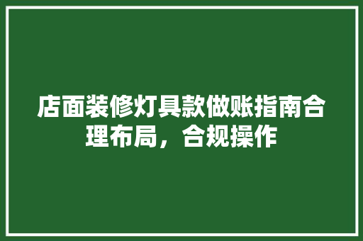 店面装修灯具款做账指南合理布局，合规操作