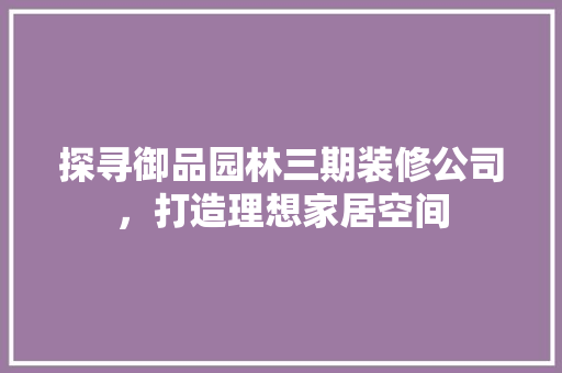 探寻御品园林三期装修公司，打造理想家居空间