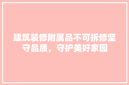 建筑装修附属品不可拆修坚守品质，守护美好家园