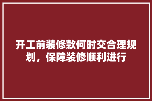 开工前装修款何时交合理规划，保障装修顺利进行