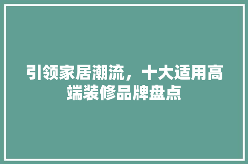 引领家居潮流，十大适用高端装修品牌盘点  第1张