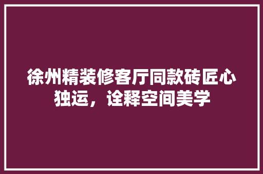徐州精装修客厅同款砖匠心独运，诠释空间美学