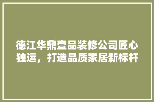 德江华鼎壹品装修公司匠心独运，打造品质家居新标杆