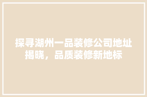 探寻湖州一品装修公司地址揭晓，品质装修新地标