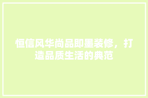 恒信风华尚品即墨装修，打造品质生活的典范