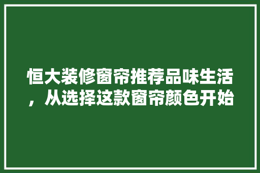 恒大装修窗帘推荐品味生活，从选择这款窗帘颜色开始