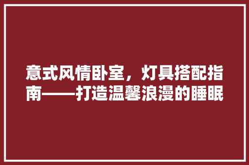 意式风情卧室，灯具搭配指南——打造温馨浪漫的睡眠空间