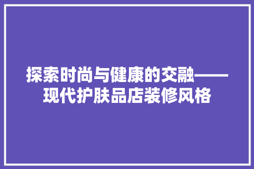 探索时尚与健康的交融——现代护肤品店装修风格