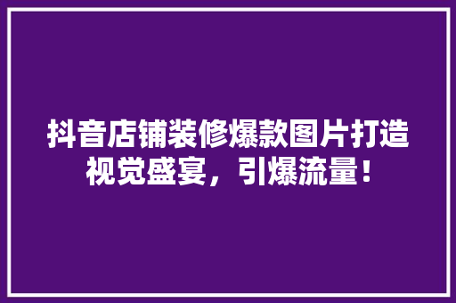 抖音店铺装修爆款图片打造视觉盛宴，引爆流量！