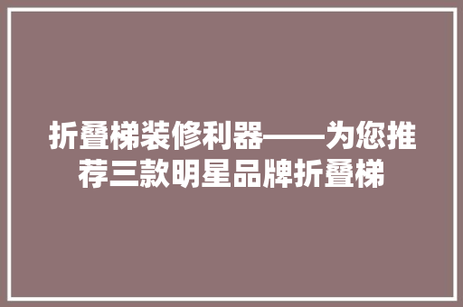 折叠梯装修利器——为您推荐三款明星品牌折叠梯