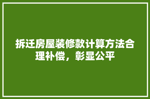 拆迁房屋装修款计算方法合理补偿，彰显公平