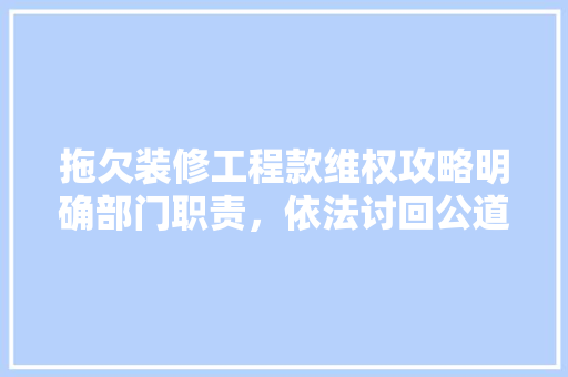 拖欠装修工程款维权攻略明确部门职责，依法讨回公道
